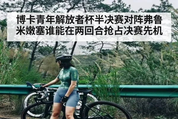 博卡青年解放者杯半决赛对阵弗鲁米嫩塞谁能在两回合抢占决赛先机