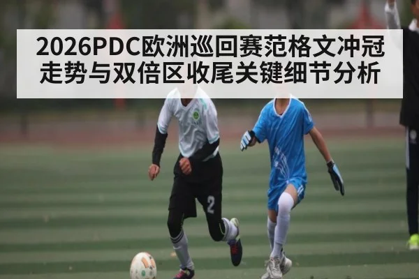 2026PDC欧洲巡回赛范格文冲冠走势与双倍区收尾关键细节分析（kaiyun）